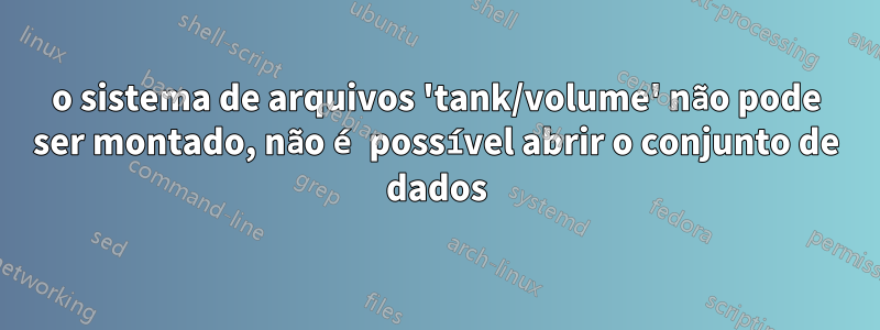 o sistema de arquivos 'tank/volume' não pode ser montado, não é possível abrir o conjunto de dados