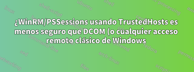 ¿WinRM/PSSessions usando TrustedHosts es menos seguro que DCOM (o cualquier acceso remoto clásico de Windows)?