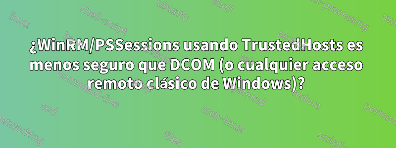 ¿WinRM/PSSessions usando TrustedHosts es menos seguro que DCOM (o cualquier acceso remoto clásico de Windows)?