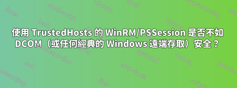 使用 TrustedHosts 的 WinRM/PSSession 是否不如 DCOM（或任何經典的 Windows 遠端存取）安全？