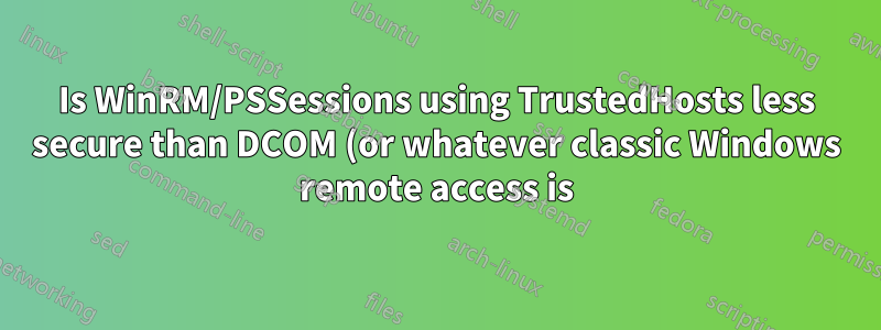 Is WinRM/PSSessions using TrustedHosts less secure than DCOM (or whatever classic Windows remote access is)?