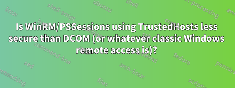 Is WinRM/PSSessions using TrustedHosts less secure than DCOM (or whatever classic Windows remote access is)?