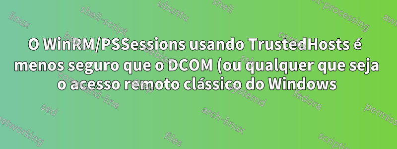 O WinRM/PSSessions usando TrustedHosts é menos seguro que o DCOM (ou qualquer que seja o acesso remoto clássico do Windows)?