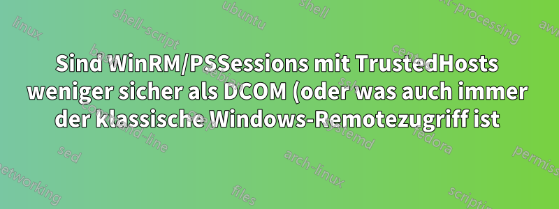 Sind WinRM/PSSessions mit TrustedHosts weniger sicher als DCOM (oder was auch immer der klassische Windows-Remotezugriff ist)?