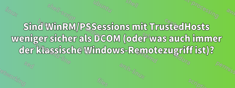 Sind WinRM/PSSessions mit TrustedHosts weniger sicher als DCOM (oder was auch immer der klassische Windows-Remotezugriff ist)?