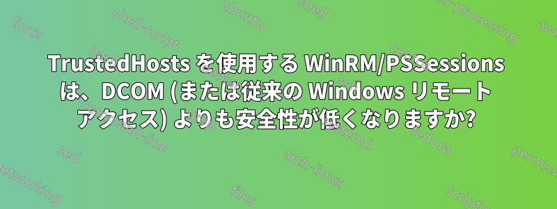 TrustedHosts を使用する WinRM/PSSessions は、DCOM (または従来の Windows リモート アクセス) よりも安全性が低くなりますか?