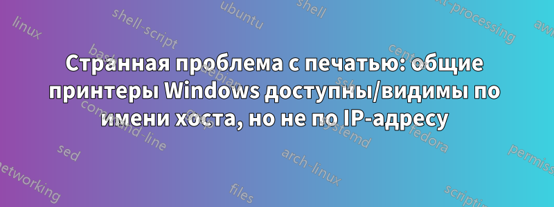 Странная проблема с печатью: общие принтеры Windows доступны/видимы по имени хоста, но не по IP-адресу