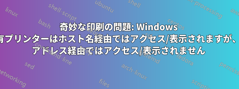 奇妙な印刷の問題: Windows 共有プリンターはホスト名経由ではアクセス/表示されますが、IP アドレス経由ではアクセス/表示されません