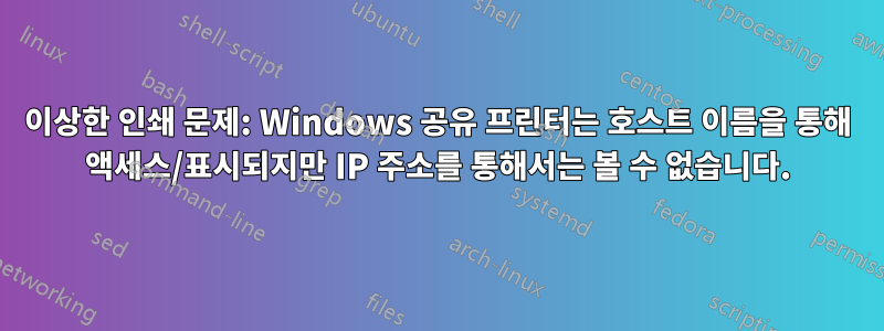 이상한 인쇄 문제: Windows 공유 프린터는 호스트 이름을 통해 액세스/표시되지만 IP 주소를 통해서는 볼 수 없습니다.