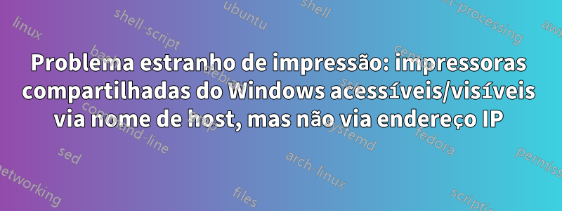 Problema estranho de impressão: impressoras compartilhadas do Windows acessíveis/visíveis via nome de host, mas não via endereço IP