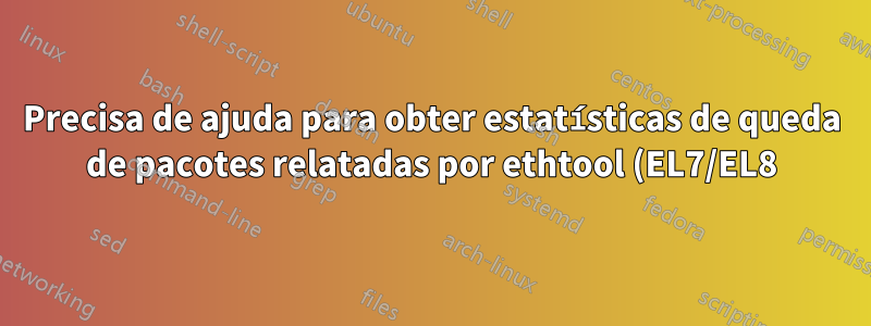 Precisa de ajuda para obter estatísticas de queda de pacotes relatadas por ethtool (EL7/EL8)