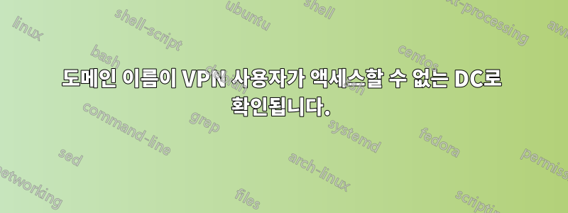 도메인 이름이 VPN 사용자가 액세스할 수 없는 DC로 확인됩니다.