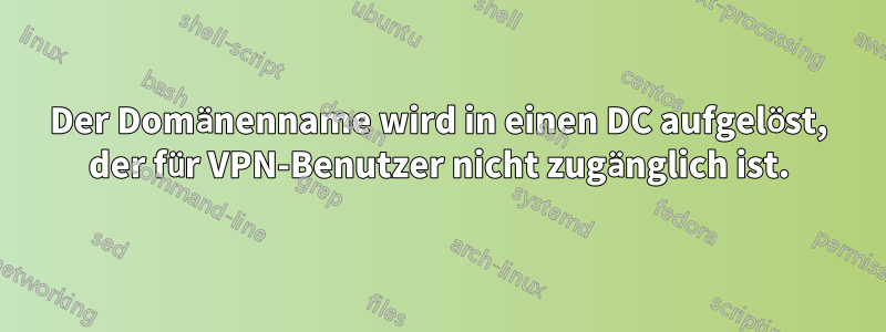 Der Domänenname wird in einen DC aufgelöst, der für VPN-Benutzer nicht zugänglich ist.