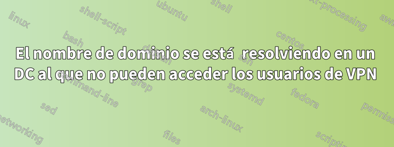 El nombre de dominio se está resolviendo en un DC al que no pueden acceder los usuarios de VPN