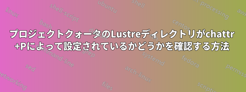 プロジェクトクォータのLustreディレクトリがchattr +Pによって設定されているかどうかを確認する方法