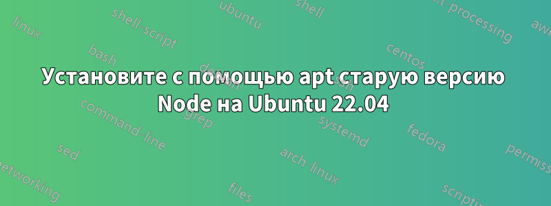 Установите с помощью apt старую версию Node на Ubuntu 22.04