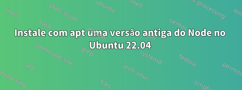 Instale com apt uma versão antiga do Node no Ubuntu 22.04