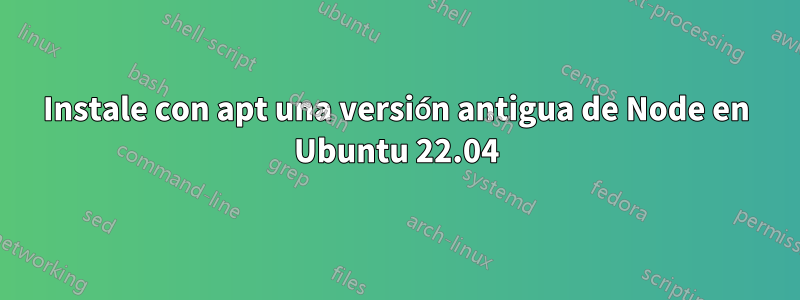 Instale con apt una versión antigua de Node en Ubuntu 22.04