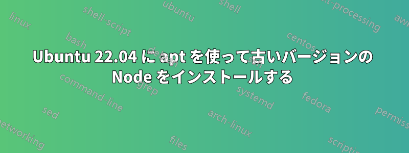 Ubuntu 22.04 に apt を使って古いバージョンの Node をインストールする