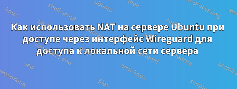 Как использовать NAT на сервере Ubuntu при доступе через интерфейс Wireguard для доступа к локальной сети сервера