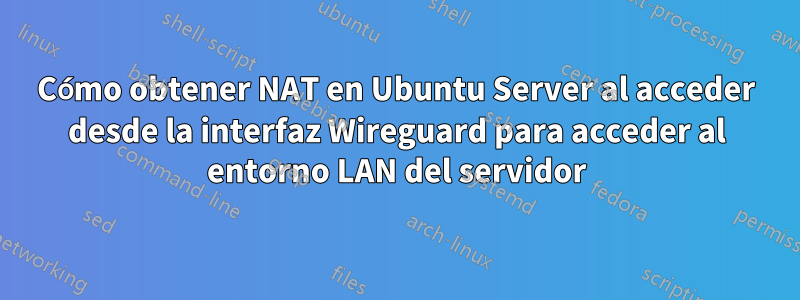 Cómo obtener NAT en Ubuntu Server al acceder desde la interfaz Wireguard para acceder al entorno LAN del servidor