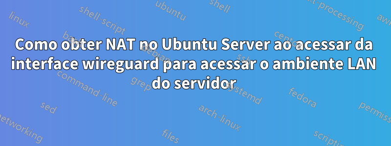 Como obter NAT no Ubuntu Server ao acessar da interface wireguard para acessar o ambiente LAN do servidor