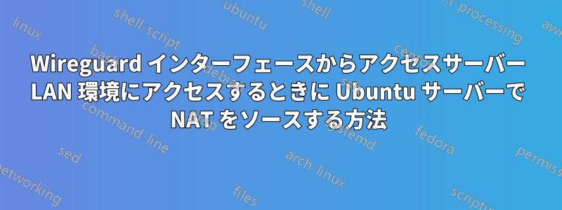 Wireguard インターフェースからアクセスサーバー LAN 環境にアクセスするときに Ubuntu サーバーで NAT をソースする方法