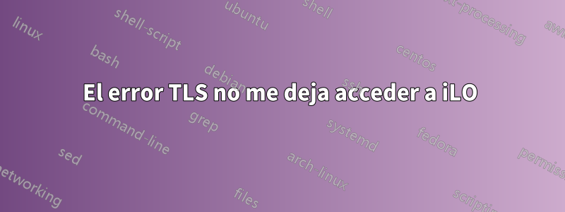 El error TLS no me deja acceder a iLO