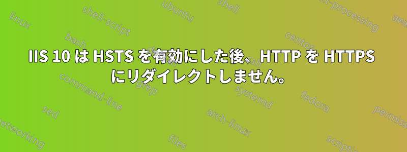 IIS 10 は HSTS を有効にした後、HTTP を HTTPS にリダイレクトしません。