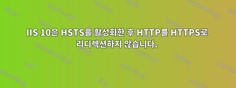 IIS 10은 HSTS를 활성화한 후 HTTP를 HTTPS로 리디렉션하지 않습니다.