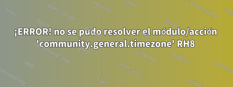 ¡ERROR! no se pudo resolver el módulo/acción 'community.general.timezone' RH8