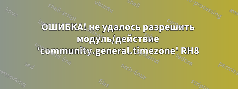 ОШИБКА! не удалось разрешить модуль/действие 'community.general.timezone' RH8