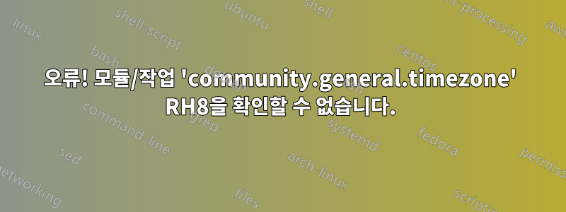 오류! 모듈/작업 'community.general.timezone' RH8을 확인할 수 없습니다.