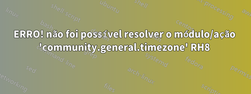 ERRO! não foi possível resolver o módulo/ação 'community.general.timezone' RH8