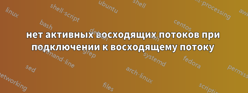 нет активных восходящих потоков при подключении к восходящему потоку