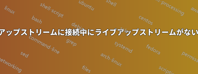 アップストリームに接続中にライブアップストリームがない