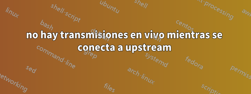 no hay transmisiones en vivo mientras se conecta a upstream