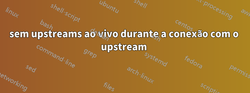 sem upstreams ao vivo durante a conexão com o upstream