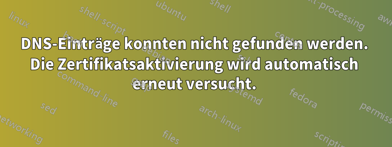 DNS-Einträge konnten nicht gefunden werden. Die Zertifikatsaktivierung wird automatisch erneut versucht.