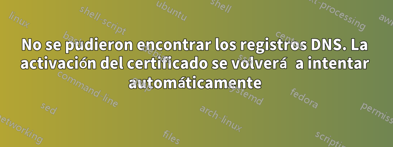 No se pudieron encontrar los registros DNS. La activación del certificado se volverá a intentar automáticamente