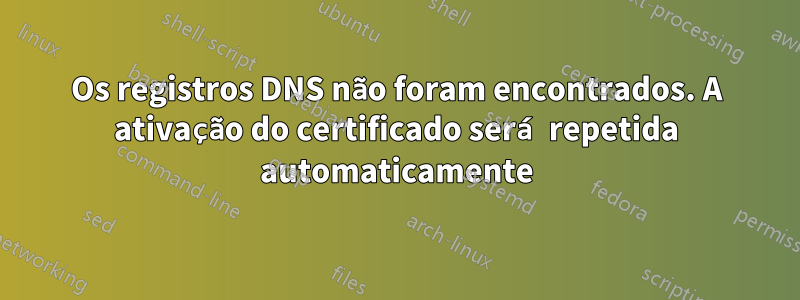 Os registros DNS não foram encontrados. A ativação do certificado será repetida automaticamente