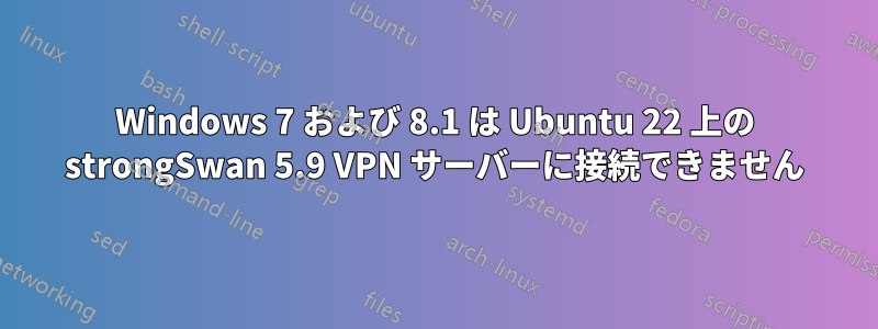 Windows 7 および 8.1 は Ubuntu 22 上の strongSwan 5.9 VPN サーバーに接続できません