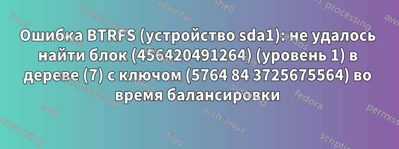 Ошибка BTRFS (устройство sda1): не удалось найти блок (456420491264) (уровень 1) в дереве (7) с ключом (5764 84 3725675564) во время балансировки