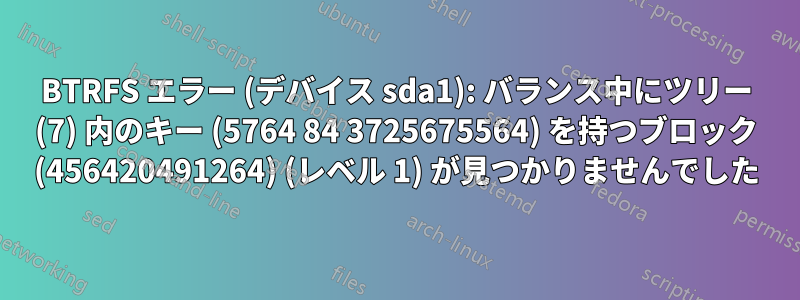 BTRFS エラー (デバイス sda1): バランス中にツリー (7) 内のキー (5764 84 3725675564) を持つブロック (456420491264) (レベル 1) が見つかりませんでした