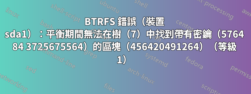 BTRFS 錯誤（裝置 sda1）：平衡期間無法在樹（7）中找到帶有密鑰（5764 84 3725675564）的區塊（456420491264）（等級 1）