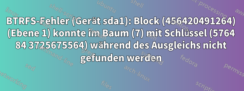 BTRFS-Fehler (Gerät sda1): Block (456420491264) (Ebene 1) konnte im Baum (7) mit Schlüssel (5764 84 3725675564) während des Ausgleichs nicht gefunden werden