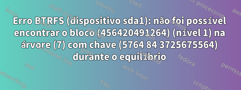 Erro BTRFS (dispositivo sda1): não foi possível encontrar o bloco (456420491264) (nível 1) na árvore (7) com chave (5764 84 3725675564) durante o equilíbrio