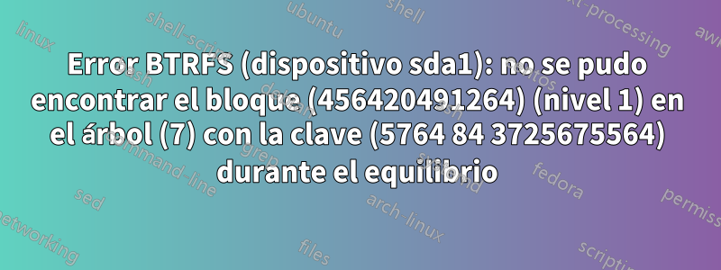 Error BTRFS (dispositivo sda1): no se pudo encontrar el bloque (456420491264) (nivel 1) en el árbol (7) con la clave (5764 84 3725675564) durante el equilibrio