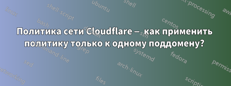 Политика сети Cloudflare — как применить политику только к одному поддомену?