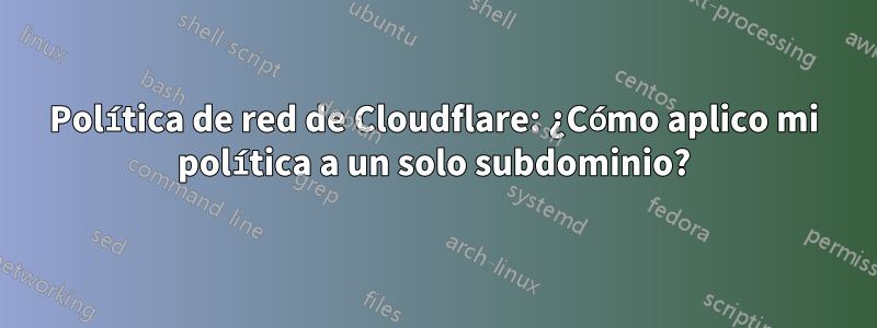 Política de red de Cloudflare: ¿Cómo aplico mi política a un solo subdominio?